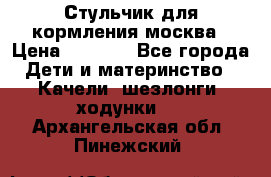 Стульчик для кормления москва › Цена ­ 4 000 - Все города Дети и материнство » Качели, шезлонги, ходунки   . Архангельская обл.,Пинежский 